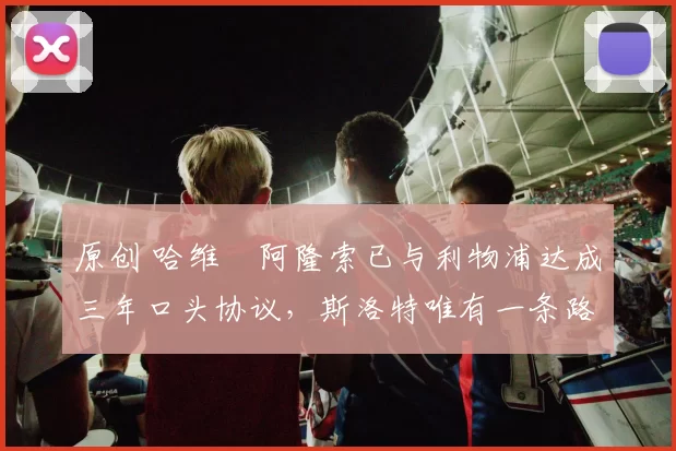 原创 哈维・阿隆索已与利物浦达成三年口头协议，斯洛特唯有一条路可 “翻盘”