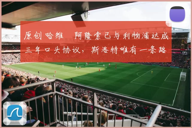 原创 哈维・阿隆索已与利物浦达成三年口头协议，斯洛特唯有一条路可 “翻盘”