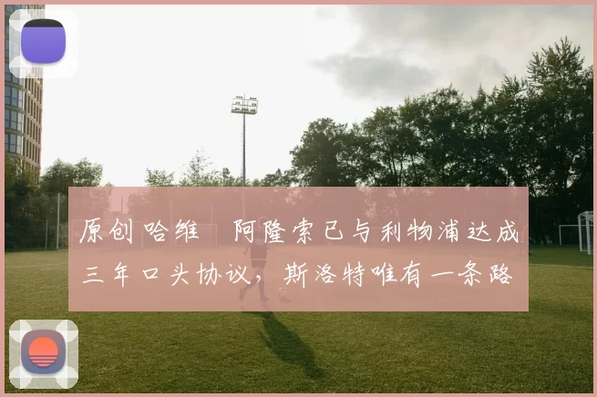 原创 哈维・阿隆索已与利物浦达成三年口头协议，斯洛特唯有一条路可 “翻盘”