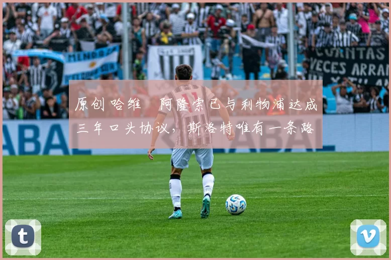 原创 哈维・阿隆索已与利物浦达成三年口头协议，斯洛特唯有一条路可 “翻盘”