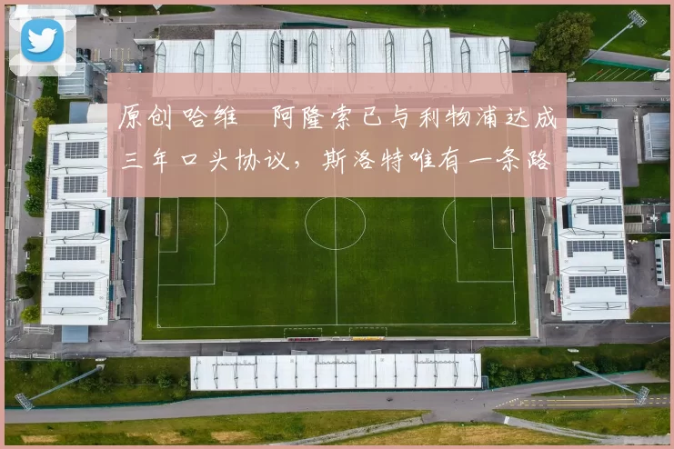 原创 哈维・阿隆索已与利物浦达成三年口头协议,斯洛特唯有一条路可 “翻盘”