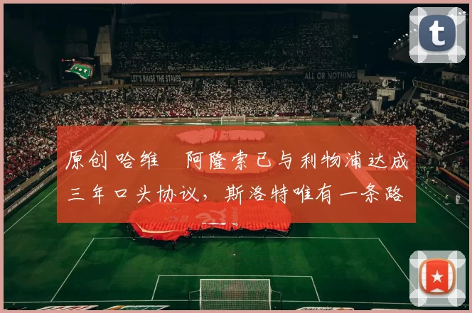 原创 哈维・阿隆索已与利物浦达成三年口头协议，斯洛特唯有一条路可 “翻盘”