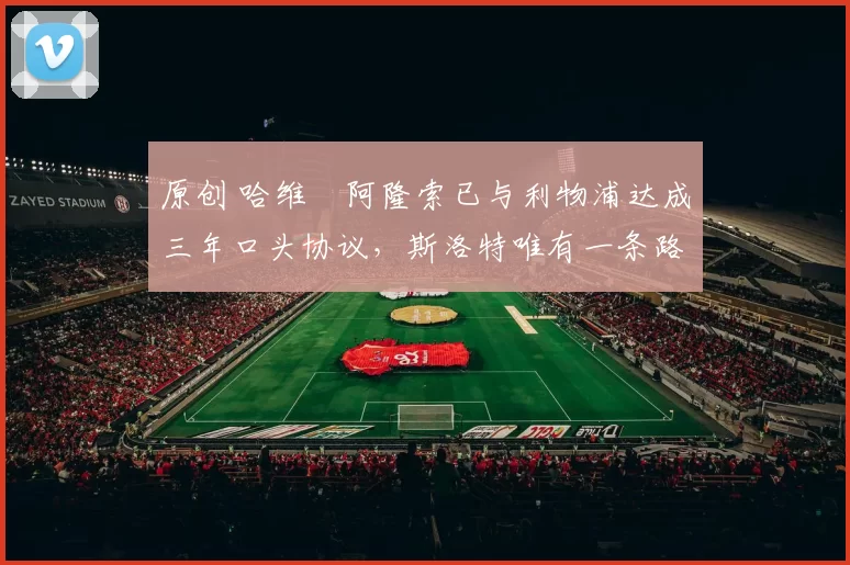 原创 哈维・阿隆索已与利物浦达成三年口头协议，斯洛特唯有一条路可 “翻盘”