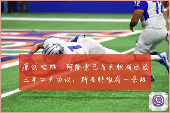 原创 哈维・阿隆索已与利物浦达成三年口头协议，斯洛特唯有一条路可 “翻盘”