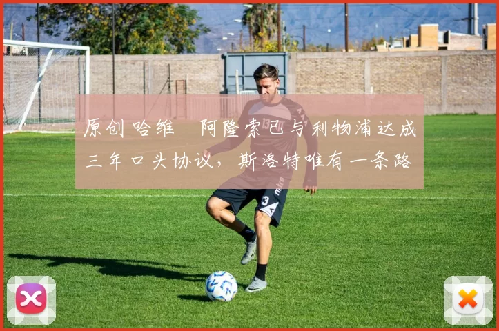 原创 哈维・阿隆索已与利物浦达成三年口头协议，斯洛特唯有一条路可 “翻盘”