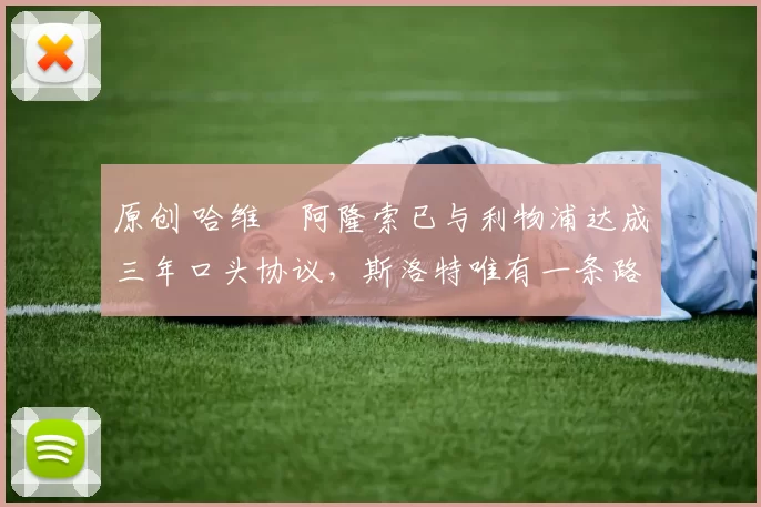 原创 哈维・阿隆索已与利物浦达成三年口头协议，斯洛特唯有一条路可 “翻盘”