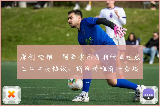 原创 哈维・阿隆索已与利物浦达成三年口头协议，斯洛特唯有一条路可 “翻盘”