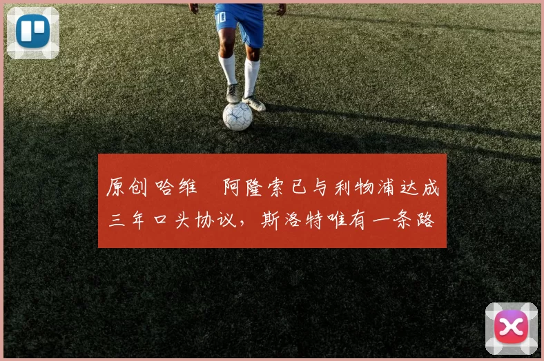 原创 哈维・阿隆索已与利物浦达成三年口头协议，斯洛特唯有一条路可 “翻盘”