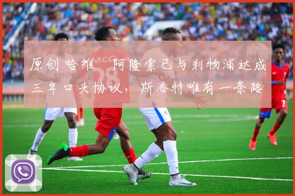 原创 哈维・阿隆索已与利物浦达成三年口头协议，斯洛特唯有一条路可 “翻盘”