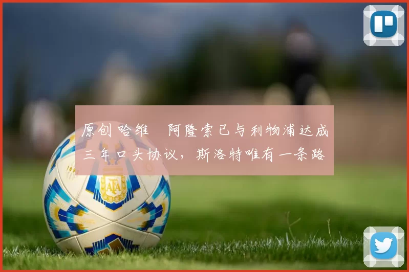 原创 哈维・阿隆索已与利物浦达成三年口头协议，斯洛特唯有一条路可 “翻盘”