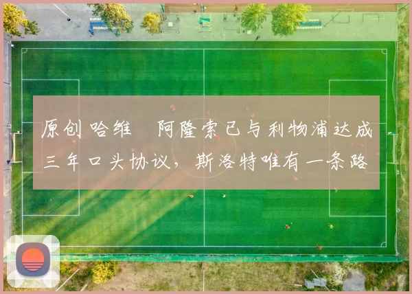 原创 哈维・阿隆索已与利物浦达成三年口头协议，斯洛特唯有一条路可 “翻盘”