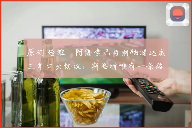 原创 哈维・阿隆索已与利物浦达成三年口头协议，斯洛特唯有一条路可 “翻盘”