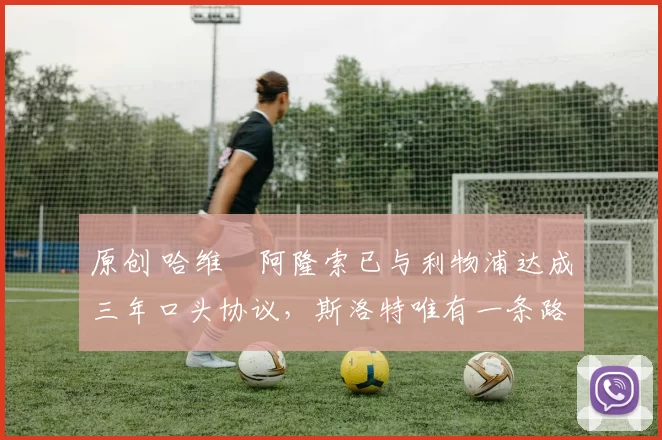 原创 哈维・阿隆索已与利物浦达成三年口头协议,斯洛特唯有一条路可 “翻盘”