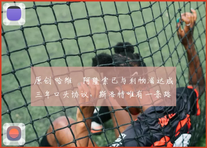 原创 哈维・阿隆索已与利物浦达成三年口头协议，斯洛特唯有一条路可 “翻盘”