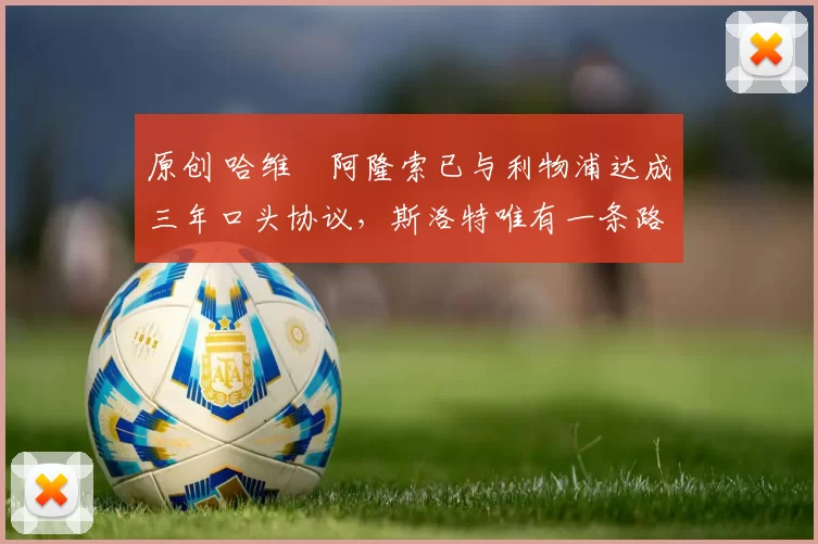 原创 哈维・阿隆索已与利物浦达成三年口头协议，斯洛特唯有一条路可 “翻盘”