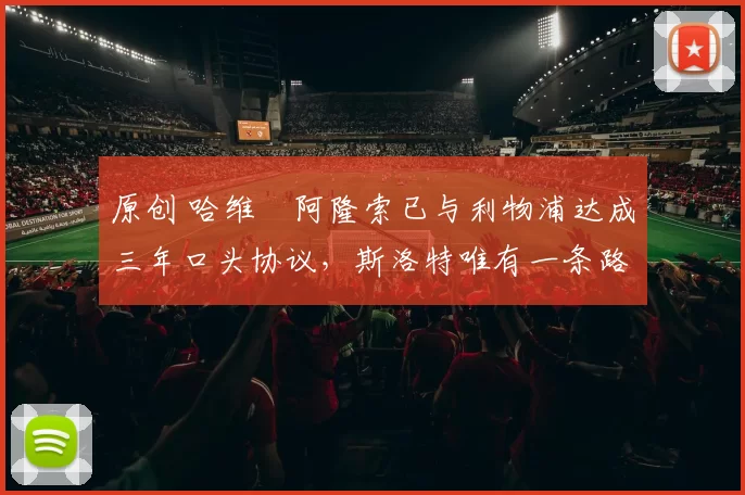 原创 哈维・阿隆索已与利物浦达成三年口头协议，斯洛特唯有一条路可 “翻盘”