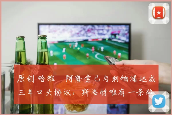 原创 哈维・阿隆索已与利物浦达成三年口头协议，斯洛特唯有一条路可 “翻盘”