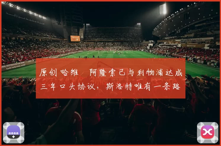 原创 哈维・阿隆索已与利物浦达成三年口头协议，斯洛特唯有一条路可 “翻盘”