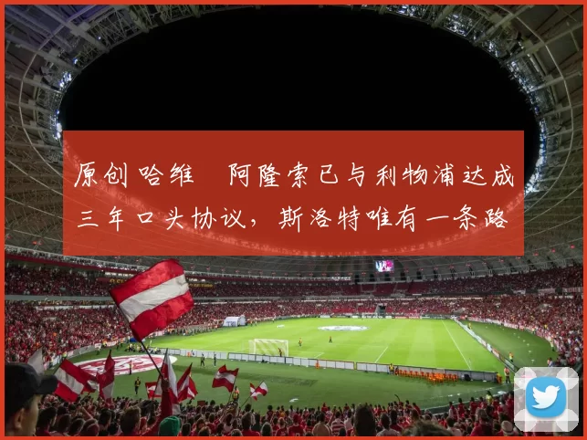 原创 哈维・阿隆索已与利物浦达成三年口头协议，斯洛特唯有一条路可 “翻盘”