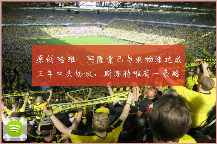 原创 哈维・阿隆索已与利物浦达成三年口头协议，斯洛特唯有一条路可 “翻盘”