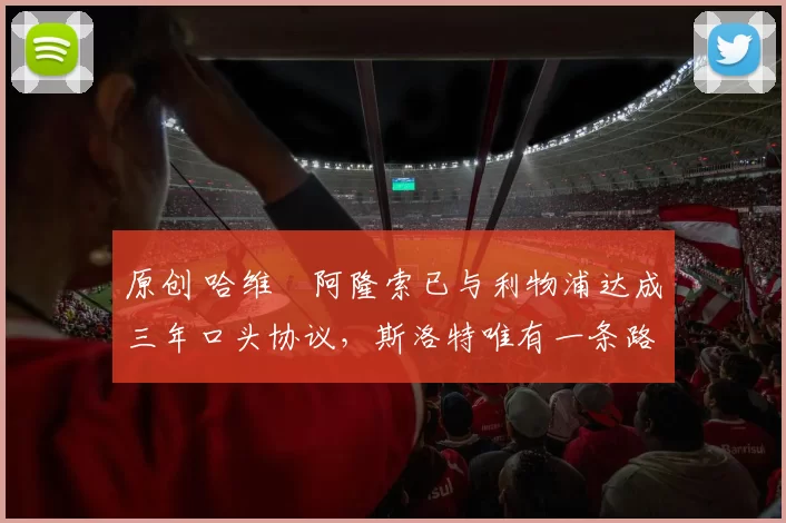 原创 哈维・阿隆索已与利物浦达成三年口头协议，斯洛特唯有一条路可 “翻盘”