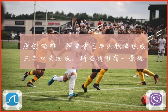 原创 哈维・阿隆索已与利物浦达成三年口头协议，斯洛特唯有一条路可 “翻盘”