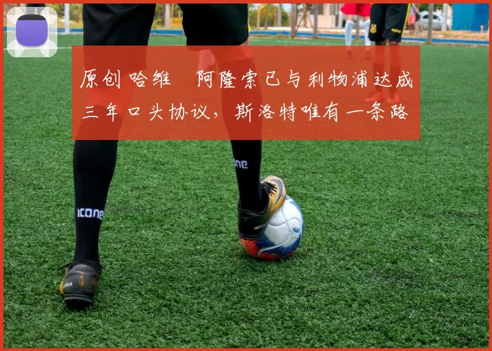 原创 哈维・阿隆索已与利物浦达成三年口头协议，斯洛特唯有一条路可 “翻盘”