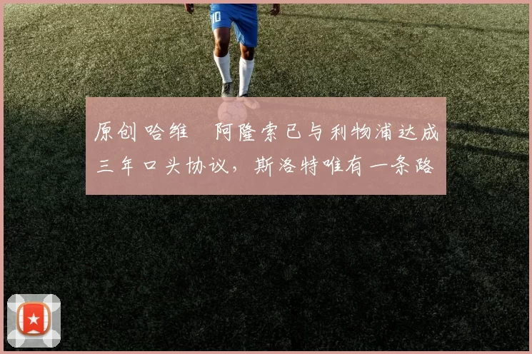 原创 哈维・阿隆索已与利物浦达成三年口头协议，斯洛特唯有一条路可 “翻盘”