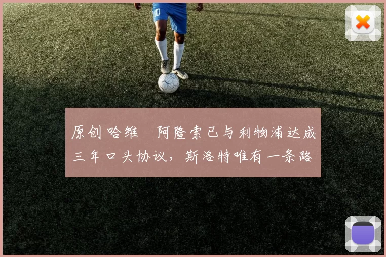 原创 哈维・阿隆索已与利物浦达成三年口头协议，斯洛特唯有一条路可 “翻盘”