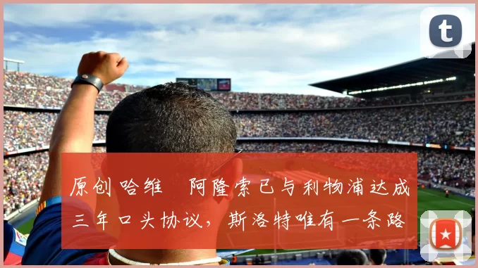 原创 哈维・阿隆索已与利物浦达成三年口头协议，斯洛特唯有一条路可 “翻盘”