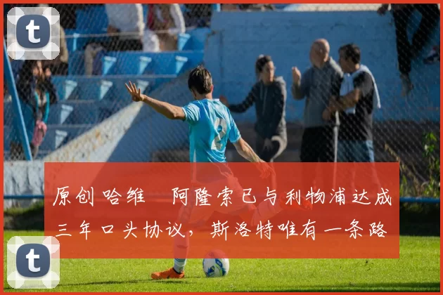 原创 哈维・阿隆索已与利物浦达成三年口头协议，斯洛特唯有一条路可 “翻盘”