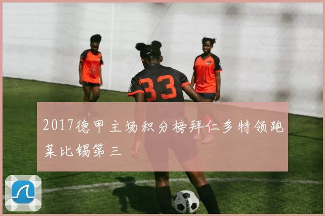 2017德甲主场积分榜拜仁多特领跑莱比锡第三