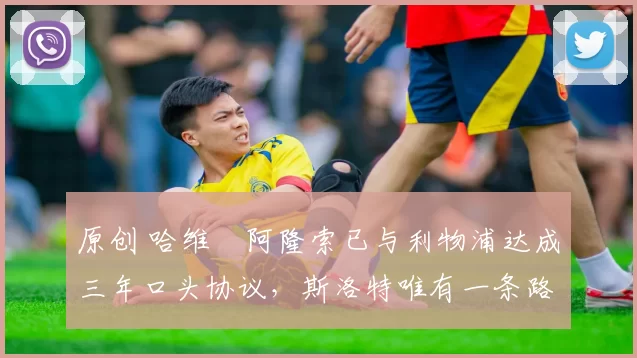 原创 哈维・阿隆索已与利物浦达成三年口头协议，斯洛特唯有一条路可 “翻盘”