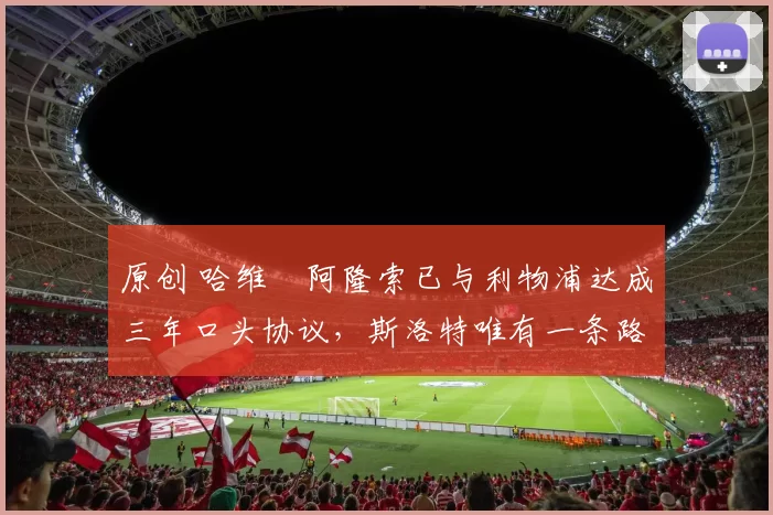 原创 哈维・阿隆索已与利物浦达成三年口头协议，斯洛特唯有一条路可 “翻盘”