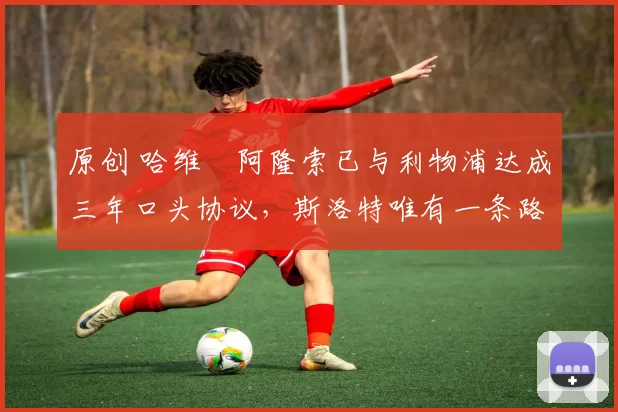 原创 哈维・阿隆索已与利物浦达成三年口头协议,斯洛特唯有一条路可 “翻盘”