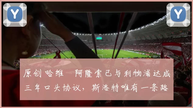 原创 哈维・阿隆索已与利物浦达成三年口头协议，斯洛特唯有一条路可 “翻盘”