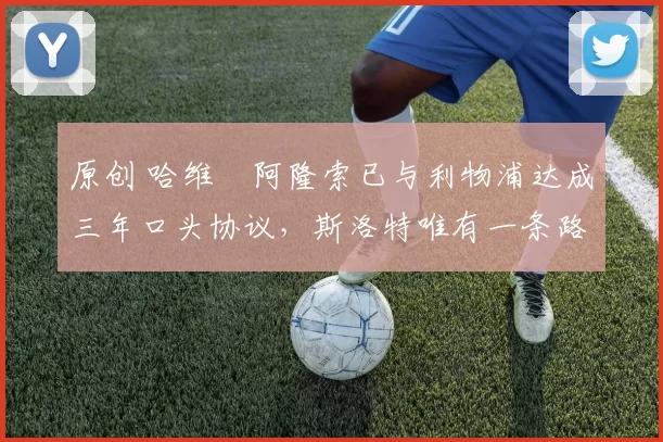 原创 哈维・阿隆索已与利物浦达成三年口头协议，斯洛特唯有一条路可 “翻盘”