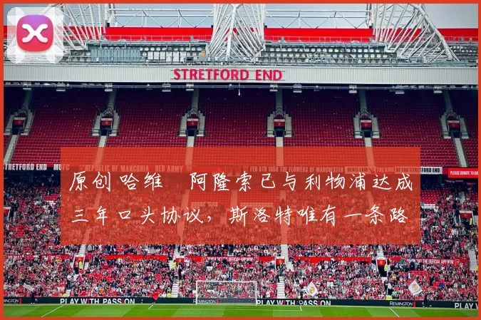 原创 哈维・阿隆索已与利物浦达成三年口头协议，斯洛特唯有一条路可 “翻盘”