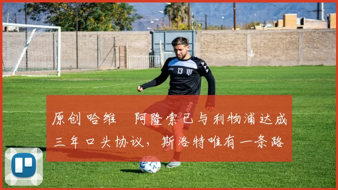 原创 哈维・阿隆索已与利物浦达成三年口头协议，斯洛特唯有一条路可 “翻盘”