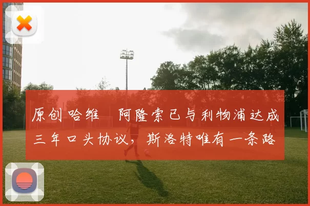 原创 哈维・阿隆索已与利物浦达成三年口头协议，斯洛特唯有一条路可 “翻盘”