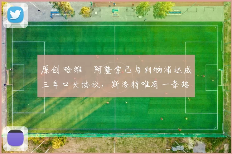 原创 哈维・阿隆索已与利物浦达成三年口头协议，斯洛特唯有一条路可 “翻盘”