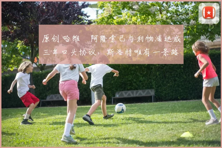 原创 哈维・阿隆索已与利物浦达成三年口头协议，斯洛特唯有一条路可 “翻盘”
