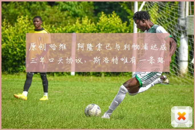 原创 哈维・阿隆索已与利物浦达成三年口头协议，斯洛特唯有一条路可 “翻盘”