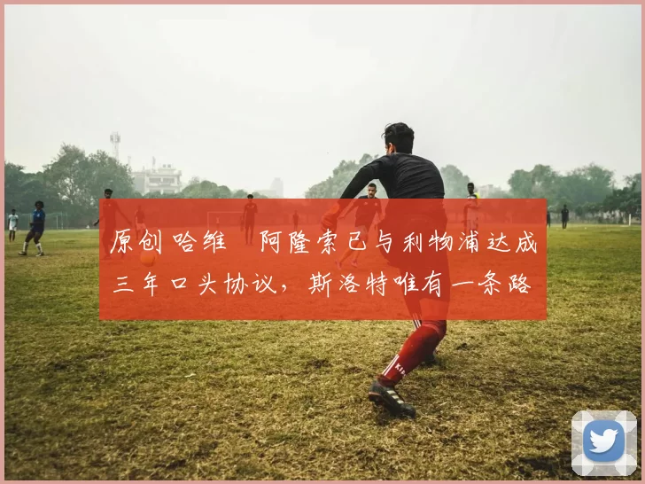 原创 哈维・阿隆索已与利物浦达成三年口头协议，斯洛特唯有一条路可 “翻盘”