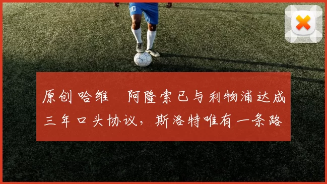 原创 哈维・阿隆索已与利物浦达成三年口头协议，斯洛特唯有一条路可 “翻盘”