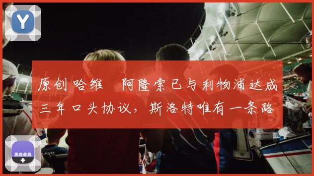 原创 哈维・阿隆索已与利物浦达成三年口头协议，斯洛特唯有一条路可 “翻盘”