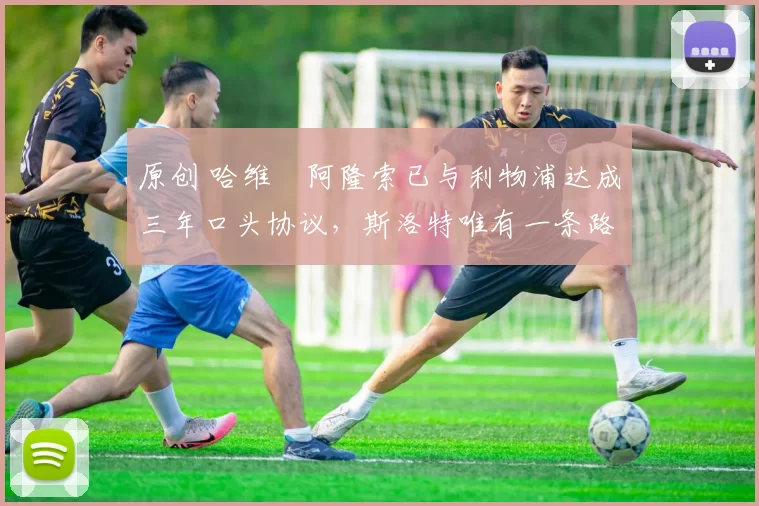 原创 哈维・阿隆索已与利物浦达成三年口头协议,斯洛特唯有一条路可 “翻盘”