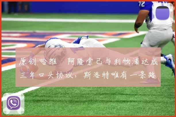 原创 哈维・阿隆索已与利物浦达成三年口头协议,斯洛特唯有一条路可 “翻盘”