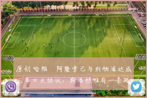 原创 哈维・阿隆索已与利物浦达成三年口头协议，斯洛特唯有一条路可 “翻盘”