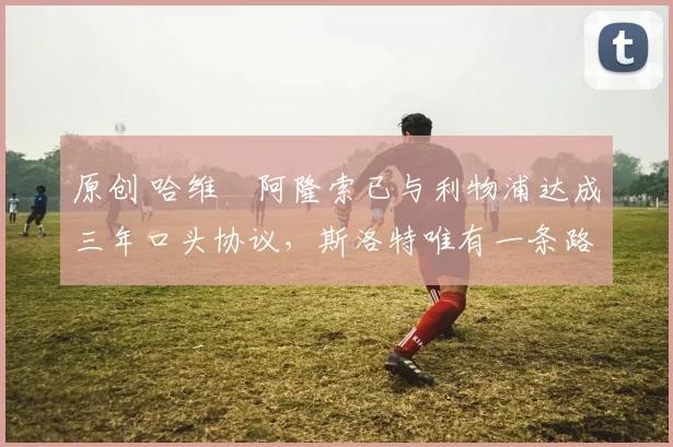 原创 哈维・阿隆索已与利物浦达成三年口头协议，斯洛特唯有一条路可 “翻盘”